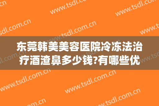 东莞韩美美容医院冷冻法治疗酒渣鼻多少钱?有哪些优势?(酒糟鼻整形术价格)