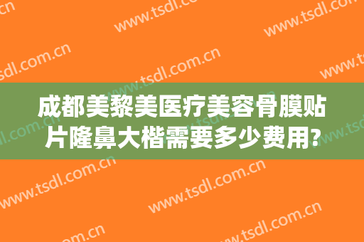 成都美黎美医疗美容骨膜贴片隆鼻大楷需要多少费用?多长时间恢复?(隆鼻后修复需要多少钱)