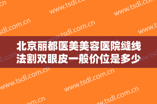 北京丽都医美美容医院缝线法割双眼皮一般价位是多少费用?需要多久恢复?
