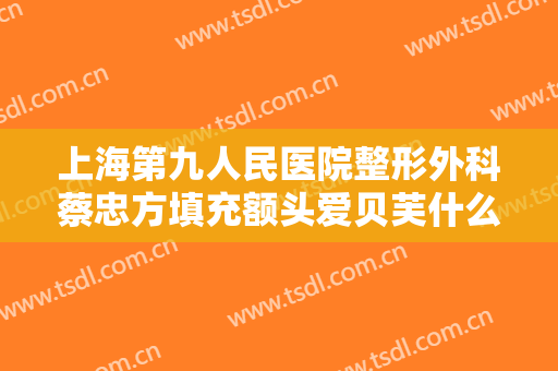上海第九人民医院整形外科蔡忠方填充额头爱贝芙什么价格?有哪些优势?