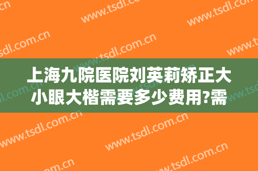 上海九院医院刘英莉矫正大小眼大楷需要多少费用?需要多久恢复?(上海九院大小脸矫正多少钱)
