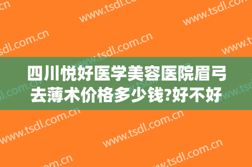 四川悦好医学美容医院眉弓去薄术价格多少钱?好不好?(眉弓整形的价位)