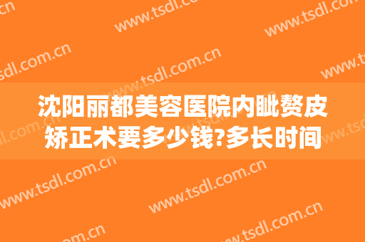沈阳丽都美容医院内眦赘皮矫正术要多少钱?多长时间恢复?(做内眦赘皮手术多少钱)