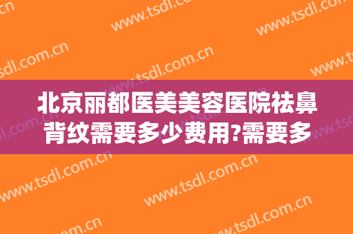 北京丽都医美美容医院祛鼻背纹需要多少费用?需要多久恢复?(玻尿酸去鼻背纹多久见效)
