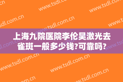 上海九院医院李伦昊激光去雀斑一般多少钱?可靠吗?
