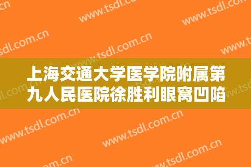 上海交通大学医学院附属第九人民医院徐胜利眼窝凹陷填充大楷需要多少费用?可靠吗?