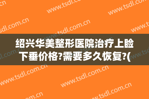 绍兴华美整形医院治疗上睑下垂价格?需要多久恢复?(做上睑下垂的价格)
