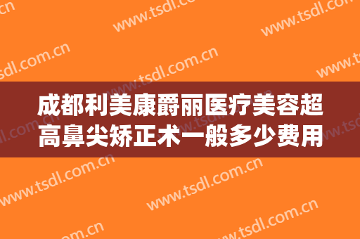 成都利美康爵丽医疗美容超高鼻尖矫正术一般多少费用?怎么样?(贵阳利美康割双眼皮多少钱)