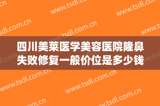 四川美莱医学美容医院隆鼻失败修复一般价位是多少钱?好不好?(四川美莱医学整容医院)