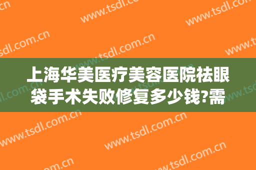 上海华美医疗美容医院祛眼袋手术失败修复多少钱?需要多久恢复?(下眼袋修复手术多少钱)