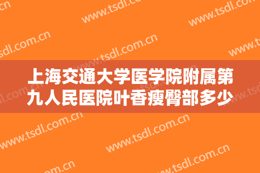 上海交通大学医学院附属第九人民医院叶香瘦臀部多少钱?贵不贵?