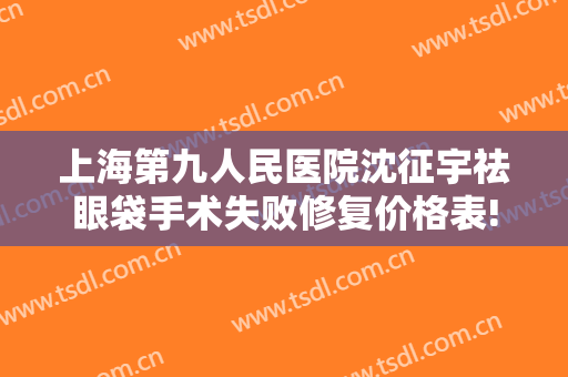 上海第九人民医院沈征宇祛眼袋手术失败修复价格表!可靠吗?