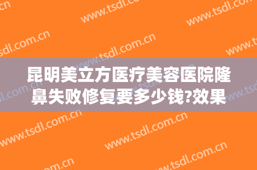 昆明美立方医疗美容医院隆鼻失败修复要多少钱?效果怎么样?(昆明美立方医疗美容医院有限公司)