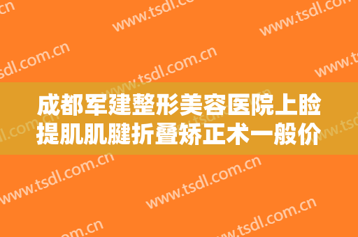 成都军建整形美容医院上睑提肌肌腱折叠矫正术一般价位是多少费用?可靠吗?