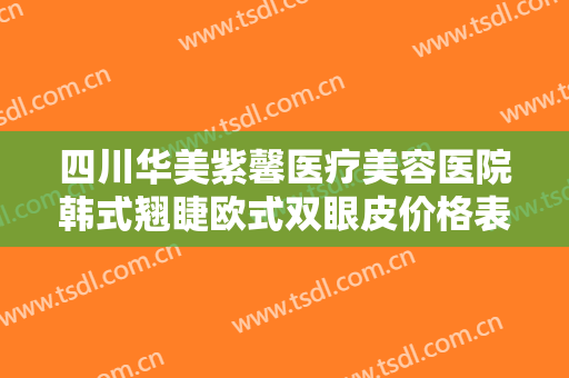 四川华美紫馨医疗美容医院韩式翘睫欧式双眼皮价格表!可靠吗?