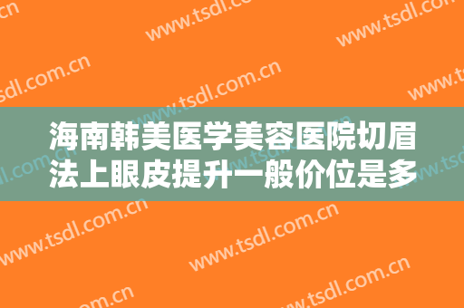 海南韩美医学美容医院切眉法上眼皮提升一般价位是多少费用?效果怎么样?