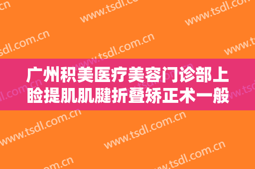 广州积美医疗美容门诊部上睑提肌肌腱折叠矫正术一般价位是多少?有哪些优势?