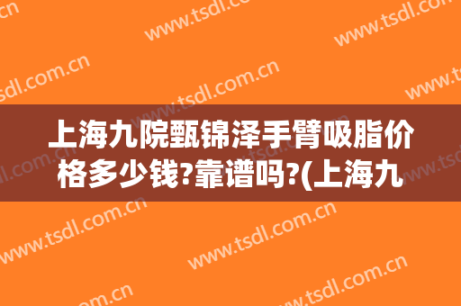 上海九院甄锦泽手臂吸脂价格多少钱?靠谱吗?(上海九院吸脂专家)