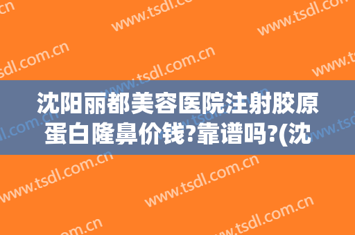 沈阳丽都美容医院注射胶原蛋白隆鼻价钱?靠谱吗?(沈阳美莱美容医院怎么样)