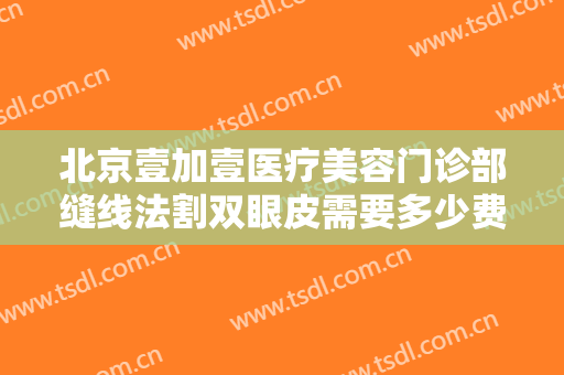 北京壹加壹医疗美容门诊部缝线法割双眼皮需要多少费用?需要多久恢复?