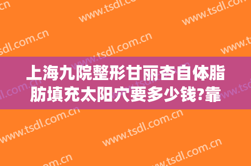 上海九院整形甘丽杏自体脂肪填充太阳穴要多少钱?靠谱吗?(上海九院脂肪填充面部整形专家)