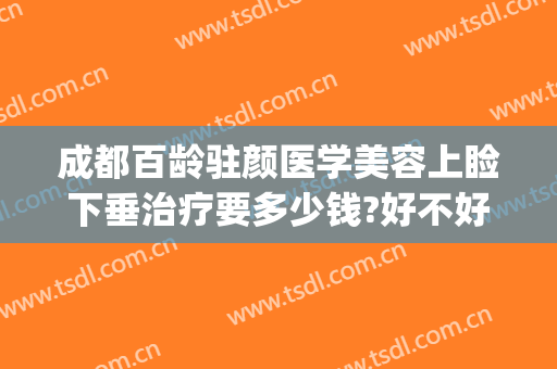成都百龄驻颜医学美容上睑下垂治疗要多少钱?好不好?(成都上睑下垂整形手术)