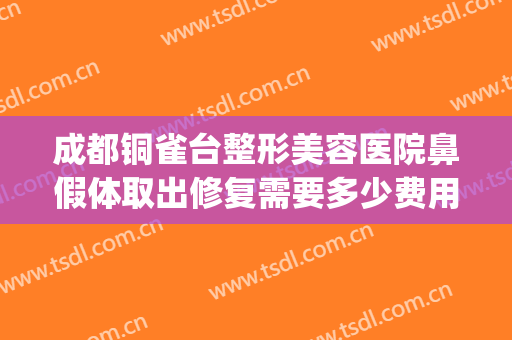 成都铜雀台整形美容医院鼻假体取出修复需要多少费用?贵不贵?(铜雀台做鼻子)