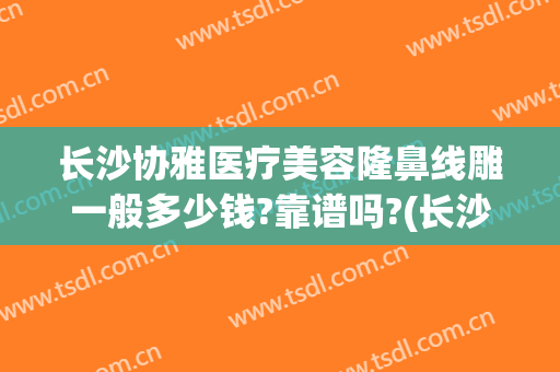 长沙协雅医疗美容隆鼻线雕一般多少钱?靠谱吗?(长沙隆鼻手术费用哪家比较好)