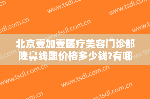 北京壹加壹医疗美容门诊部隆鼻线雕价格多少钱?有哪些优势?