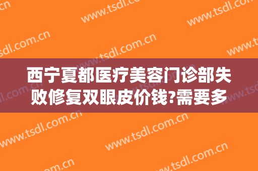 西宁夏都医疗美容门诊部失败修复双眼皮价钱?需要多久恢复?(西宁夏都医美整形医院)