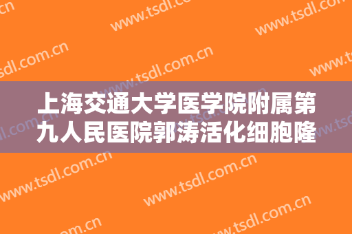 上海交通大学医学院附属第九人民医院郭涛活化细胞隆胸一般价位是多少钱?可靠吗?