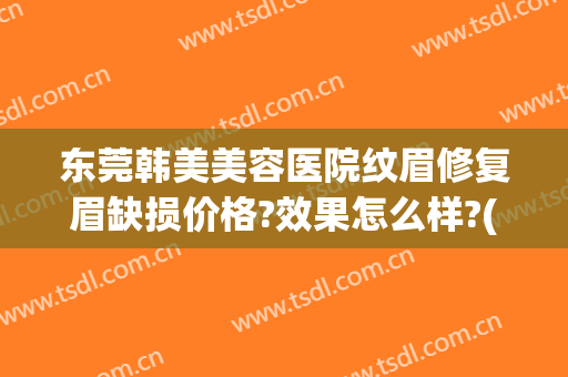 东莞韩美美容医院纹眉修复眉缺损价格?效果怎么样?(眉毛疤痕修复多少钱啊)