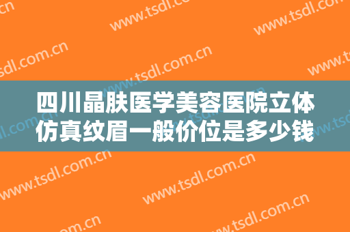 四川晶肤医学美容医院立体仿真纹眉一般价位是多少钱?多长时间恢复?