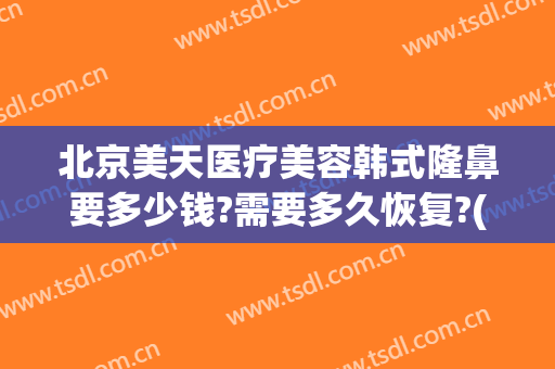 北京美天医疗美容韩式隆鼻要多少钱?需要多久恢复?(韩式隆鼻大概费用)