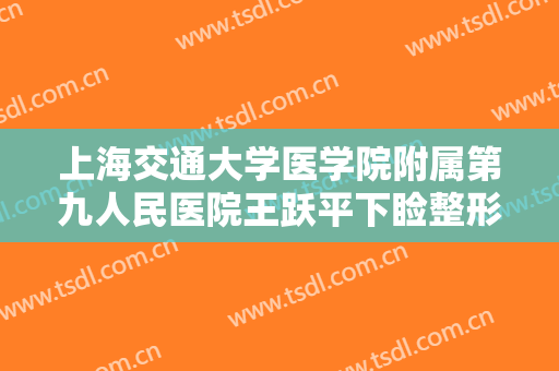上海交通大学医学院附属第九人民医院王跃平下睑整形价格表!可靠吗?
