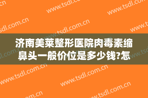 济南美莱整形医院肉毒素缩鼻头一般价位是多少钱?怎么样?(济南美莱医疗美容)