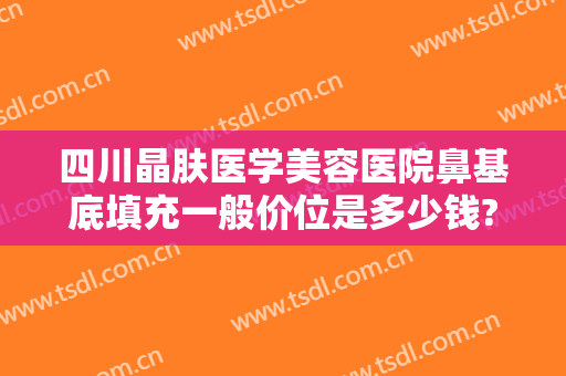 四川晶肤医学美容医院鼻基底填充一般价位是多少钱?需要多久恢复?