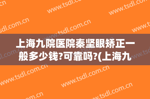 上海九院医院秦坚眼矫正一般多少钱?可靠吗?(上海九院做眼睛多少钱)