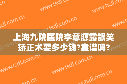 上海九院医院李意源露龈笑矫正术要多少钱?靠谱吗?