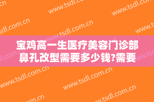 宝鸡高一生医疗美容门诊部鼻孔改型需要多少钱?需要多久恢复?