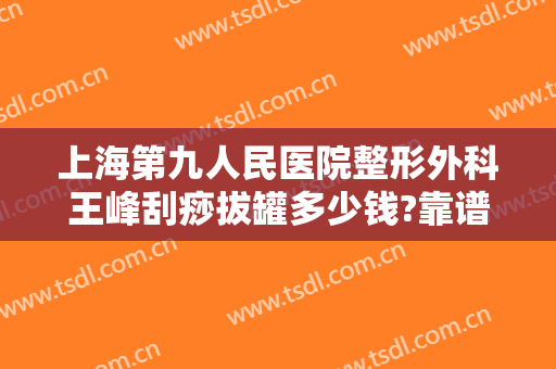 上海第九人民医院整形外科王峰刮痧拔罐多少钱?靠谱吗?