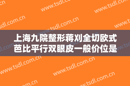 上海九院整形蒋刈全切欧式芭比平行双眼皮一般价位是多少费用?有哪些优势?