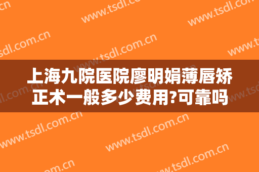 上海九院医院廖明娟薄唇矫正术一般多少费用?可靠吗?