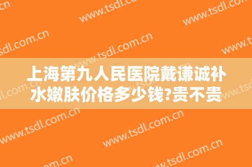 上海第九人民医院戴谦诚补水嫩肤价格多少钱?贵不贵?