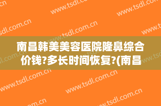 南昌韩美美容医院隆鼻综合价钱?多长时间恢复?(南昌韩美美容医院简介)