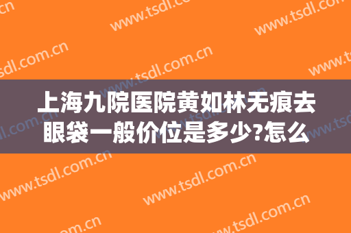 上海九院医院黄如林无痕去眼袋一般价位是多少?怎么样?(上海九院哪个医生去眼袋做的最好)