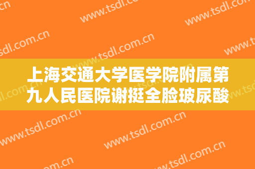 上海交通大学医学院附属第九人民医院谢挺全脸玻尿酸填充价钱?有哪些优势?