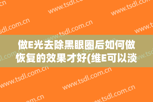 做E光去除黑眼圈后如何做恢复的效果才好(维E可以淡化黑眼圈吗)