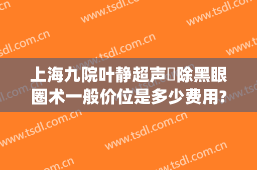 上海九院叶静超声袪除黑眼圈术一般价位是多少费用?多长时间恢复?(上海九院眼部整形专家排名)