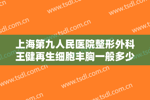 上海第九人民医院整形外科王健再生细胞丰胸一般多少钱?多长时间恢复?